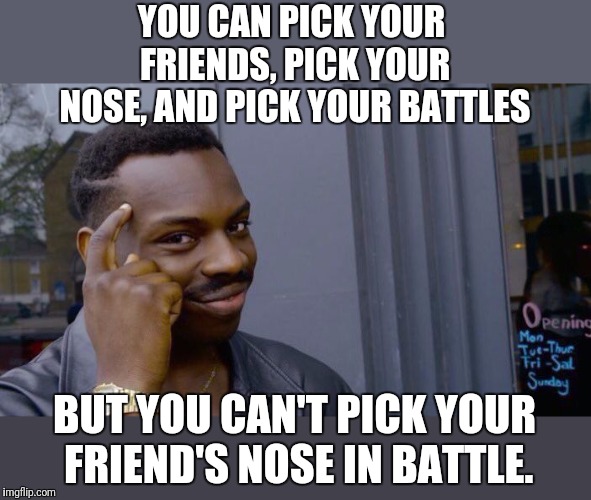 I guess you can try if you want... | YOU CAN PICK YOUR FRIENDS, PICK YOUR NOSE, AND PICK YOUR BATTLES; BUT YOU CAN'T PICK YOUR FRIEND'S NOSE IN BATTLE. | image tagged in memes,roll safe think about it,nose pick,battle,strategy,it's not gonna happen | made w/ Imgflip meme maker