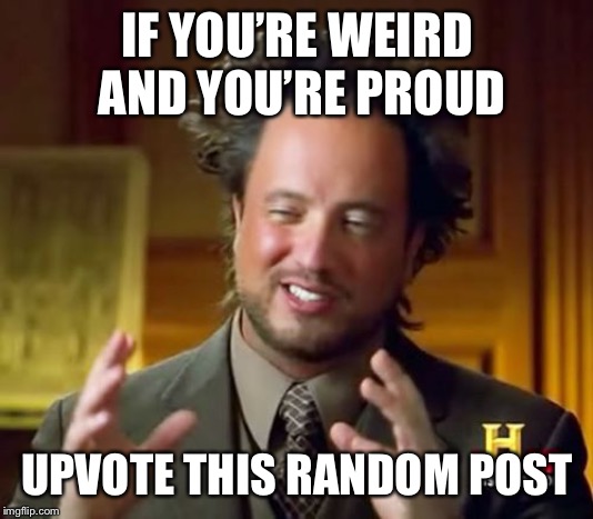 Ancient Aliens Meme | IF YOU’RE WEIRD AND YOU’RE PROUD; UPVOTE THIS RANDOM POST | image tagged in memes,ancient aliens | made w/ Imgflip meme maker