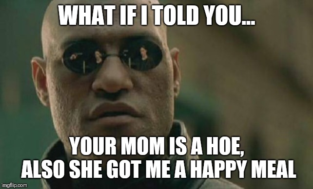 Matrix Morpheus | WHAT IF I TOLD YOU... YOUR MOM IS A HOE, ALSO SHE GOT ME A HAPPY MEAL | image tagged in memes,matrix morpheus | made w/ Imgflip meme maker