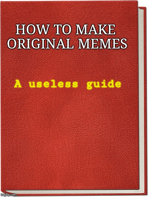 A book | HOW TO MAKE ORIGINAL MEMES A useless guide | image tagged in a book | made w/ Imgflip meme maker