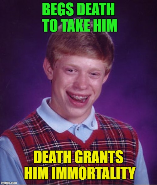 Bad Luck Brian Meme | BEGS DEATH TO TAKE HIM DEATH GRANTS HIM IMMORTALITY | image tagged in memes,bad luck brian | made w/ Imgflip meme maker