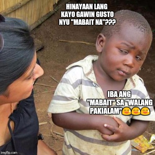Third World Skeptical Kid Meme | HINAYAAN LANG KAYO GAWIN GUSTO NYU "MABAIT NA"??? IBA ANG "MABAIT" SA "WALANG PAKIALAM"😅😅😅 | image tagged in memes,third world skeptical kid | made w/ Imgflip meme maker