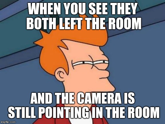 Futurama Fry Meme | WHEN YOU SEE THEY BOTH LEFT THE ROOM; AND THE CAMERA IS STILL POINTING IN THE ROOM | image tagged in memes,futurama fry | made w/ Imgflip meme maker