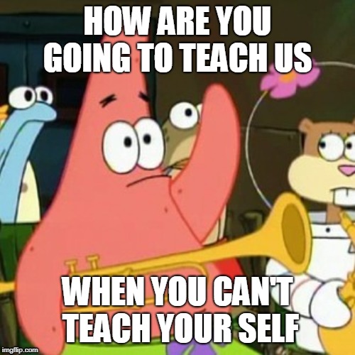 No Patrick Meme | HOW ARE YOU GOING TO TEACH US; WHEN YOU CAN'T TEACH YOUR SELF | image tagged in memes,no patrick | made w/ Imgflip meme maker