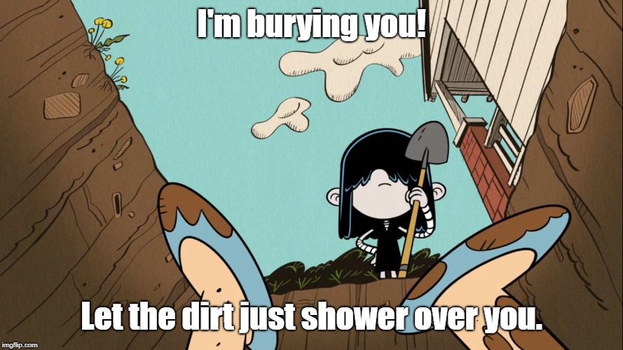 Lucy's Sororicide | I'm burying you! Let the dirt just shower over you. | image tagged in the loud house,step brothers | made w/ Imgflip meme maker
