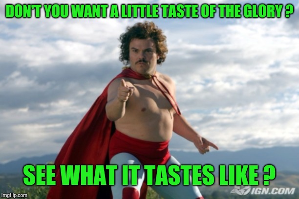 Nacho Libre | DON'T YOU WANT A LITTLE TASTE OF THE GLORY ? SEE WHAT IT TASTES LIKE ? | image tagged in nacho libre | made w/ Imgflip meme maker