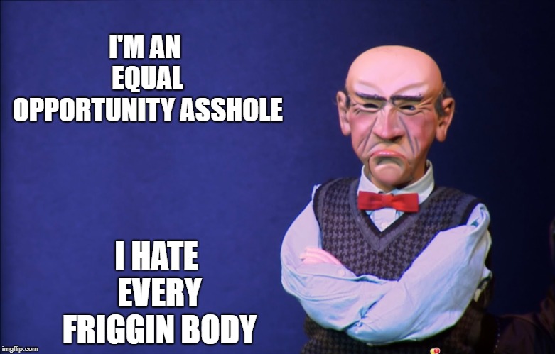 Walter asshole | I'M AN EQUAL OPPORTUNITY ASSHOLE; I HATE EVERY FRIGGIN BODY | image tagged in jeff dunham walter,asshole,hates | made w/ Imgflip meme maker