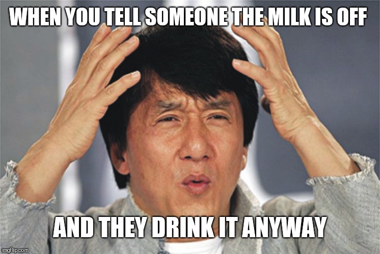 Jackie Chan Confused | WHEN YOU TELL SOMEONE THE MILK IS OFF; AND THEY DRINK IT ANYWAY | image tagged in jackie chan confused | made w/ Imgflip meme maker