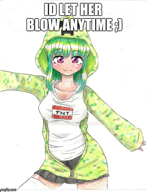 ID LET HER BLOW ANYTIME ;) | image tagged in female creeper anime | made w/ Imgflip meme maker