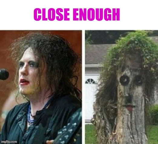 CLOSE ENOUGH | image tagged in tree,robert smith,the cure | made w/ Imgflip meme maker