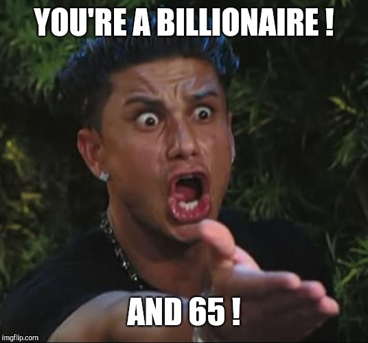 situation | YOU'RE A BILLIONAIRE ! AND 65 ! | image tagged in situation | made w/ Imgflip meme maker