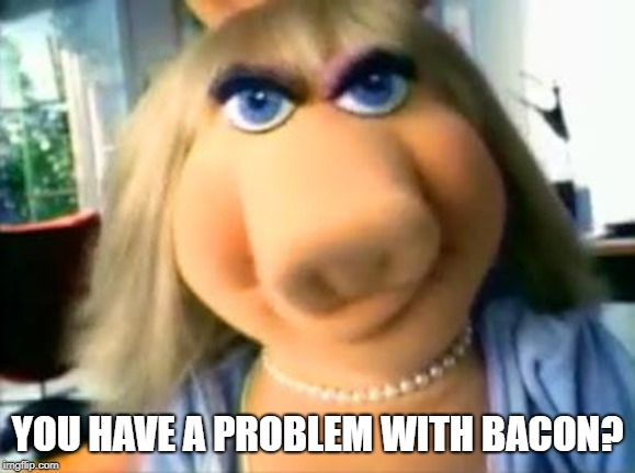 Mad Miss Piggy | YOU HAVE A PROBLEM WITH BACON? | image tagged in mad miss piggy | made w/ Imgflip meme maker