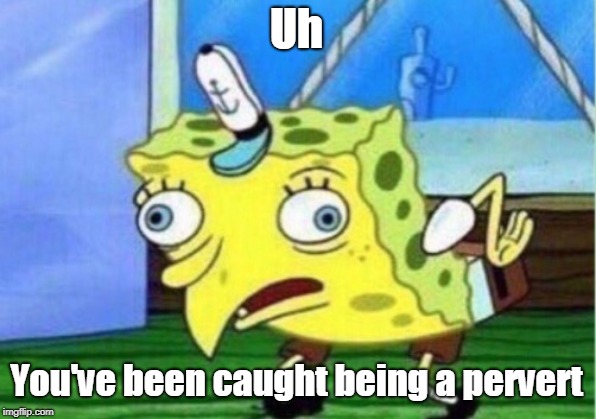 Mocking Spongebob Meme | Uh You've been caught being a pervert | image tagged in memes,mocking spongebob | made w/ Imgflip meme maker