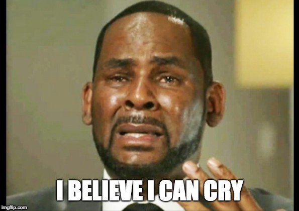 I Believe I Can Cry | I BELIEVE I CAN CRY | image tagged in r kelly | made w/ Imgflip meme maker