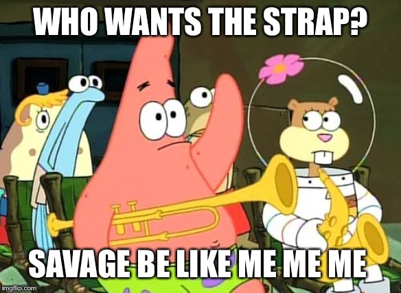 Patrick Raises Hand | WHO WANTS THE STRAP? SAVAGE BE LIKE ME ME ME | image tagged in patrick raises hand | made w/ Imgflip meme maker