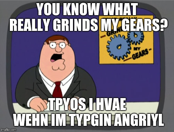 Peter Griffin News |  YOU KNOW WHAT REALLY GRINDS MY GEARS? TPYOS I HVAE WEHN IM TYPGIN ANGRIYL | image tagged in memes,peter griffin news | made w/ Imgflip meme maker