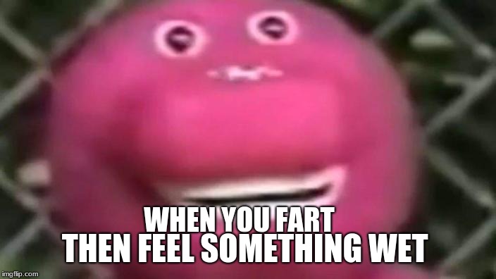 oh | THEN FEEL SOMETHING WET; WHEN YOU FART | image tagged in oh | made w/ Imgflip meme maker