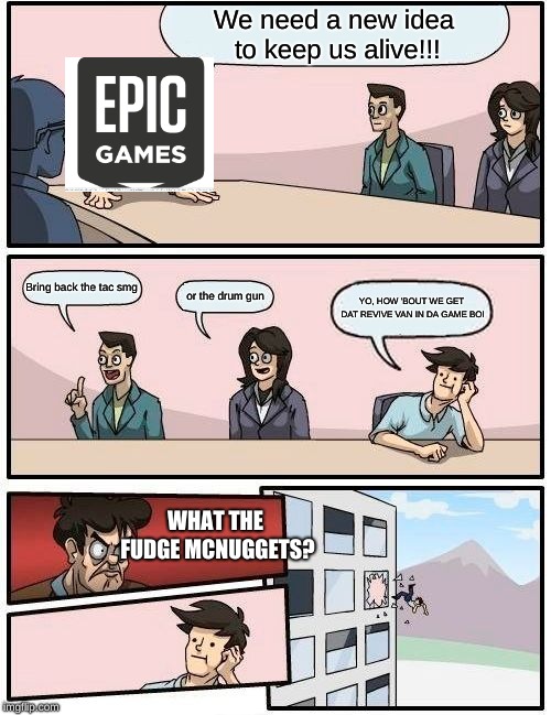Boardroom Meeting Suggestion Meme | We need a new idea to keep us alive!!! Bring back the tac smg; or the drum gun; YO, HOW 'BOUT WE GET DAT REVIVE VAN IN DA GAME BOI; WHAT THE FUDGE MCNUGGETS? | image tagged in memes,boardroom meeting suggestion | made w/ Imgflip meme maker