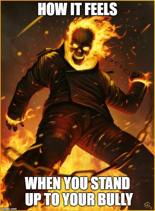 That's how I felt | HOW IT FEELS; WHEN YOU STAND UP TO YOUR BULLY | image tagged in ghost rider fight | made w/ Imgflip meme maker