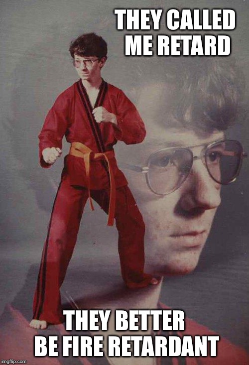 Karate Kyle | THEY CALLED ME RETARD; THEY BETTER BE FIRE RETARDANT | image tagged in memes,karate kyle | made w/ Imgflip meme maker