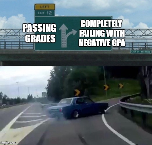 Left Exit 12 Off Ramp | COMPLETELY FAILING WITH NEGATIVE GPA; PASSING GRADES | image tagged in memes,left exit 12 off ramp | made w/ Imgflip meme maker