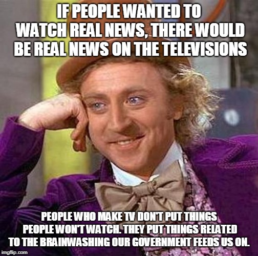 Creepy Condescending Wonka Meme | IF PEOPLE WANTED TO WATCH REAL NEWS, THERE WOULD BE REAL NEWS ON THE TELEVISIONS PEOPLE WHO MAKE TV DON'T PUT THINGS PEOPLE WON'T WATCH. THE | image tagged in memes,creepy condescending wonka | made w/ Imgflip meme maker