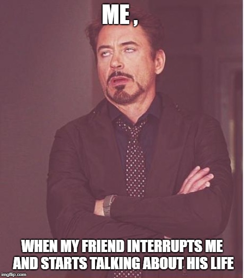 Face You Make Robert Downey Jr Meme | ME , WHEN MY FRIEND INTERRUPTS ME AND STARTS TALKING ABOUT HIS LIFE | image tagged in memes,face you make robert downey jr | made w/ Imgflip meme maker