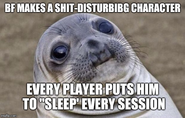 Awkward Seal | BF MAKES A SHIT-DISTURBIBG CHARACTER; EVERY PLAYER PUTS HIM TO "SLEEP' EVERY SESSION | image tagged in awkward seal | made w/ Imgflip meme maker