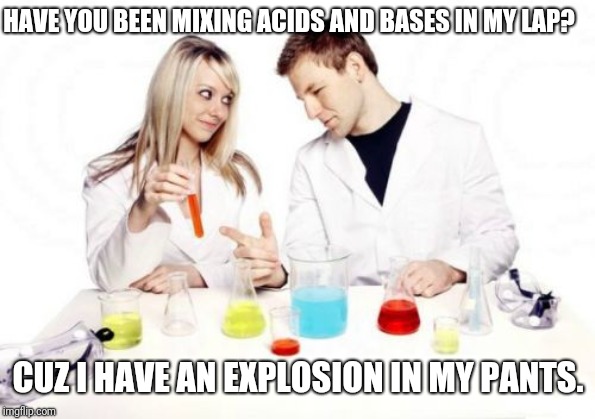 Pickup Professor |  HAVE YOU BEEN MIXING ACIDS AND BASES IN MY LAP? CUZ I HAVE AN EXPLOSION IN MY PANTS. | image tagged in memes,pickup professor | made w/ Imgflip meme maker