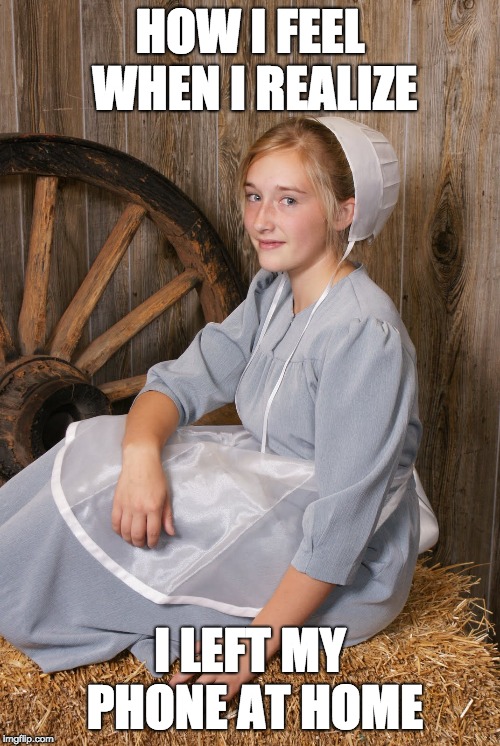 Amish chick |  HOW I FEEL WHEN I REALIZE; I LEFT MY PHONE AT HOME | image tagged in amish chick | made w/ Imgflip meme maker