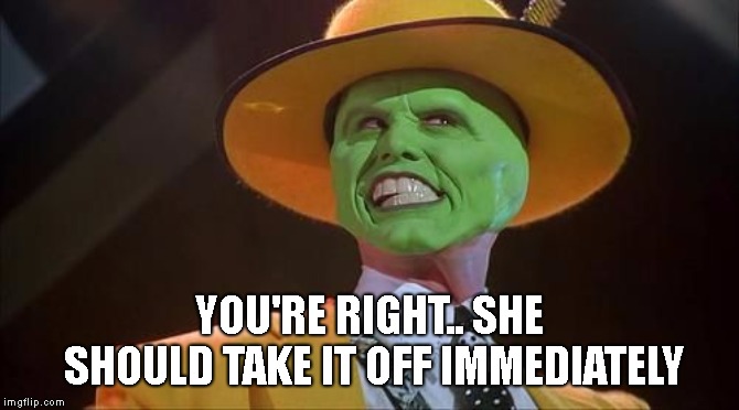 Jim Carrey The Mask | YOU'RE RIGHT.. SHE SHOULD TAKE IT OFF IMMEDIATELY | image tagged in jim carrey the mask | made w/ Imgflip meme maker