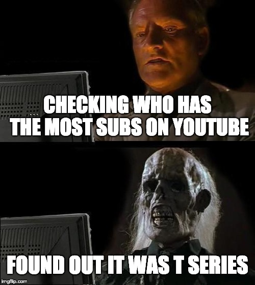 I'll Just Wait Here | CHECKING WHO HAS THE MOST SUBS ON YOUTUBE; FOUND OUT IT WAS T SERIES | image tagged in memes,ill just wait here | made w/ Imgflip meme maker