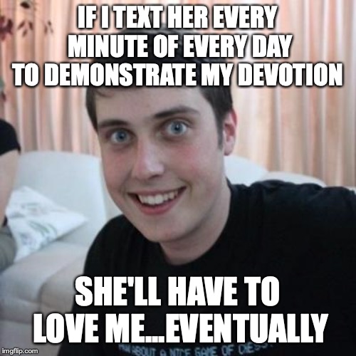 Overly attached boyfriend | IF I TEXT HER EVERY MINUTE OF EVERY DAY TO DEMONSTRATE MY DEVOTION; SHE'LL HAVE TO LOVE ME...EVENTUALLY | image tagged in overly attached boyfriend | made w/ Imgflip meme maker