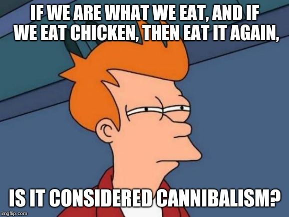 Futurama Fry Meme | IF WE ARE WHAT WE EAT, AND IF WE EAT CHICKEN, THEN EAT IT AGAIN, IS IT CONSIDERED CANNIBALISM? | image tagged in memes,futurama fry | made w/ Imgflip meme maker