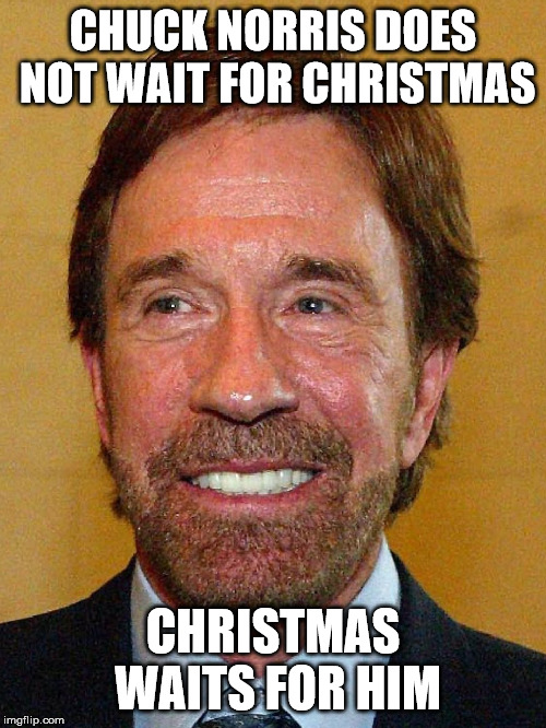 Chuck Norris is life | CHUCK NORRIS DOES NOT WAIT FOR CHRISTMAS; CHRISTMAS WAITS FOR HIM | image tagged in chuck norris | made w/ Imgflip meme maker