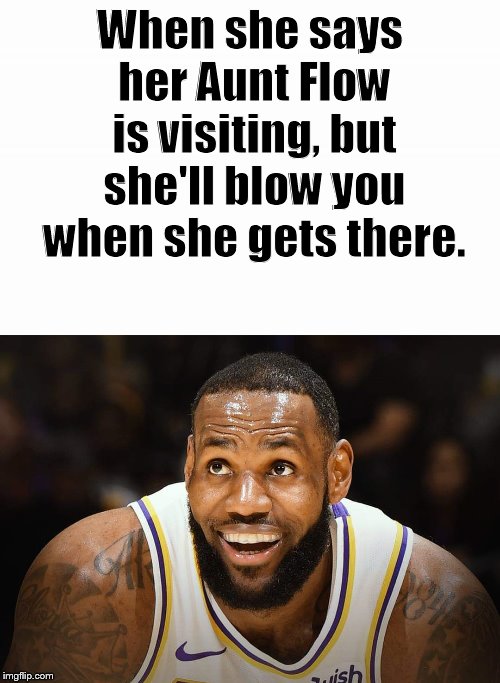 Happy Bron | When she says her Aunt Flow is visiting, but she'll blow you when she gets there. | image tagged in happy bron | made w/ Imgflip meme maker