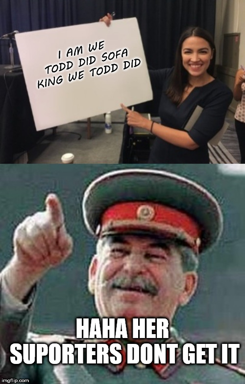 Alexandria Ocasio-Cortez Stalin | I AM WE TODD DID SOFA KING WE TODD DID; HAHA HER SUPORTERS DONT GET IT | image tagged in alexandria ocasio-cortez stalin | made w/ Imgflip meme maker