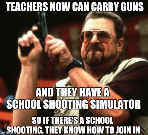 gun | TEACHERS NOW CAN CARRY GUNS; AND THEY HAVE A SCHOOL SHOOTING SIMULATOR; SO IF THERE'S A SCHOOL SHOOTING, THEY KNOW HOW TO JOIN IN | image tagged in gun | made w/ Imgflip meme maker