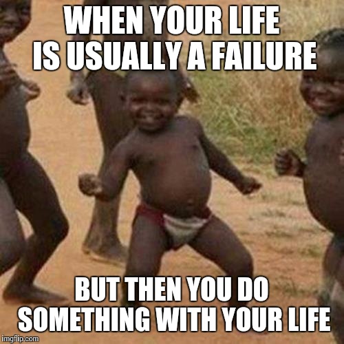 Third World Success Kid | WHEN YOUR LIFE IS USUALLY A FAILURE; BUT THEN YOU DO SOMETHING WITH YOUR LIFE | image tagged in memes,third world success kid | made w/ Imgflip meme maker