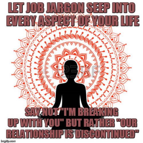 Transcendent Breakup Boyfriend | LET JOB JARGON SEEP INTO EVERY ASPECT OF YOUR LIFE; SAY NOT "I'M BREAKING UP WITH YOU" BUT RATHER "OUR RELATIONSHIP IS DISCONTINUED" | image tagged in transcendent breakup boyfriend | made w/ Imgflip meme maker
