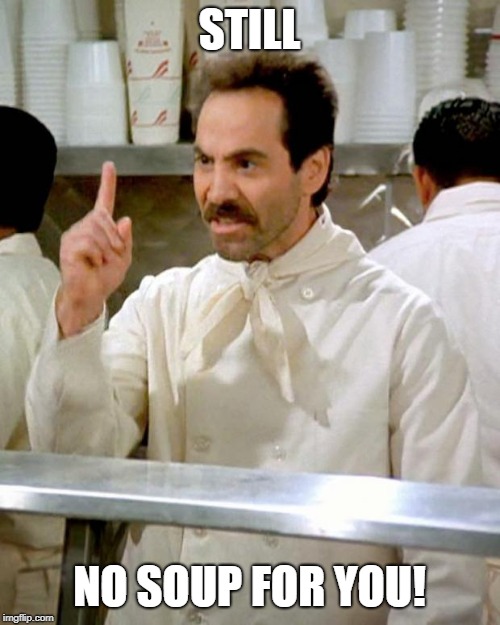soup nazi | STILL NO SOUP FOR YOU! | image tagged in soup nazi | made w/ Imgflip meme maker