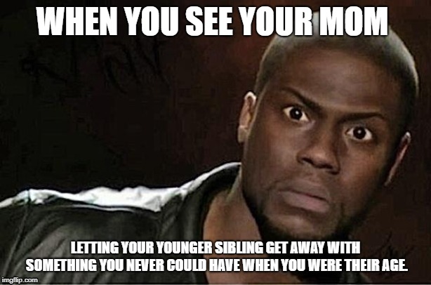 The things my siblings get away with... | WHEN YOU SEE YOUR MOM; LETTING YOUR YOUNGER SIBLING GET AWAY WITH SOMETHING YOU NEVER COULD HAVE WHEN YOU WERE THEIR AGE. | image tagged in memes,kevin hart | made w/ Imgflip meme maker