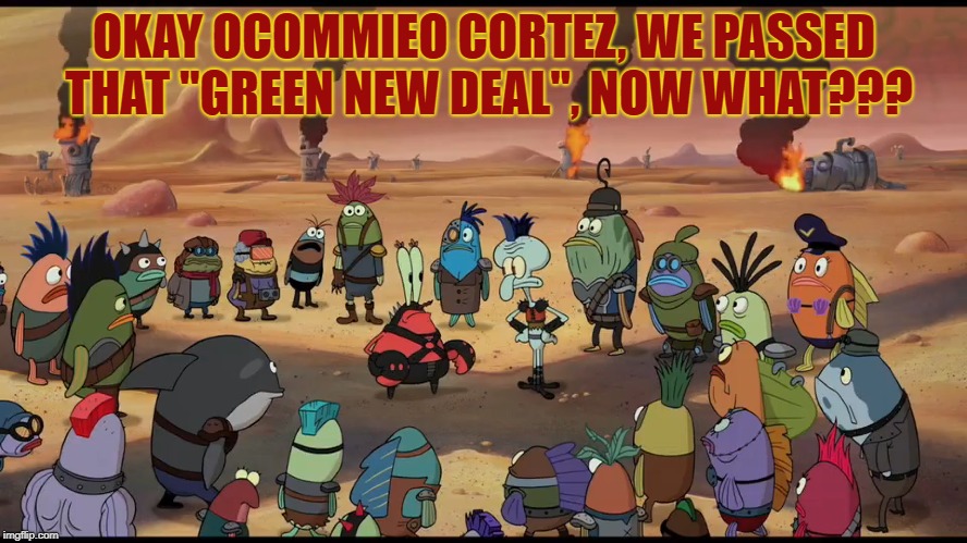 Democrats Pass Some Legislation. | OKAY OCOMMIEO CORTEZ, WE PASSED THAT "GREEN NEW DEAL", NOW WHAT??? | image tagged in green new deal,aoc,dnc,socialism | made w/ Imgflip meme maker