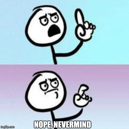 NOPE, NEVERMIND | image tagged in wait nevermind | made w/ Imgflip meme maker