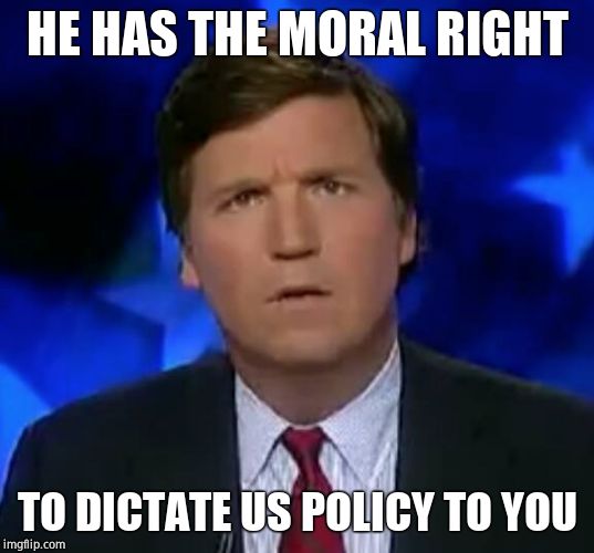 confused Tucker carlson | HE HAS THE MORAL RIGHT TO DICTATE US POLICY TO YOU | image tagged in confused tucker carlson | made w/ Imgflip meme maker