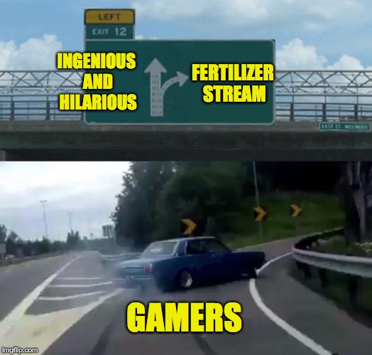 Left Exit 12 Off Ramp Meme | INGENIOUS AND HILARIOUS FERTILIZER STREAM GAMERS | image tagged in memes,left exit 12 off ramp | made w/ Imgflip meme maker