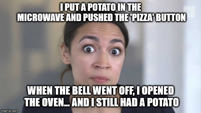 Potato in the Microwave | I PUT A POTATO IN THE MICROWAVE AND PUSHED THE 'PIZZA' BUTTON; WHEN THE BELL WENT OFF, I OPENED THE OVEN... AND I STILL HAD A POTATO | image tagged in crazy alexandria ocasio-cortez | made w/ Imgflip meme maker
