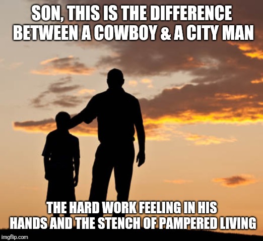 Mentor | SON, THIS IS THE DIFFERENCE BETWEEN A COWBOY & A CITY MAN; THE HARD WORK FEELING IN HIS HANDS AND THE STENCH OF PAMPERED LIVING | image tagged in mentor | made w/ Imgflip meme maker