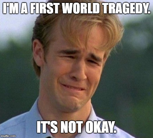 1990s First World Problems Meme | I'M A FIRST WORLD TRAGEDY. IT'S NOT OKAY. | image tagged in memes,1990s first world problems | made w/ Imgflip meme maker