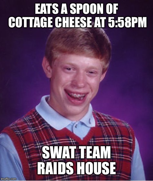 Bad Luck Brian Meme | EATS A SPOON OF COTTAGE CHEESE AT 5:58PM SWAT TEAM RAIDS HOUSE | image tagged in memes,bad luck brian | made w/ Imgflip meme maker